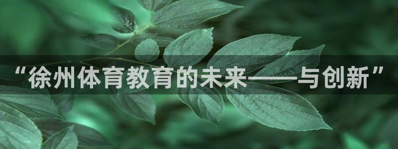 oety欧亿体育官网下载招商电话是多少：“徐州体育教
