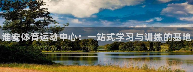 欧亿体育官方正版app科技：淮安体育运动中心：一站式学习与训