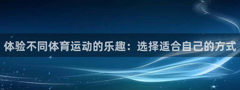 德国欧亿体育官方正版app集团：体验不同体育运动的乐趣：选择