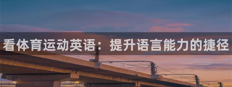 oety欧亿体育官网下载平台假的吗是真的吗吗：看体育运动英语