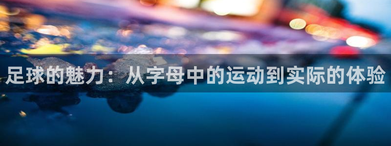 oety欧亿体育官网下载平台是正规平台吗知乎：足球的魅力：从