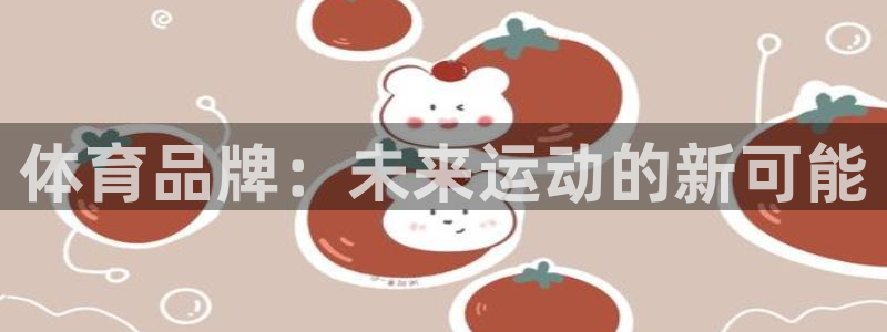 oety欧亿体育官网下载招商电话是多少：体育品牌：未来运动的