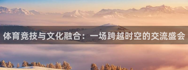 欧亿app官方下载最新版：体育竞技与文化融合：一场跨越时空的