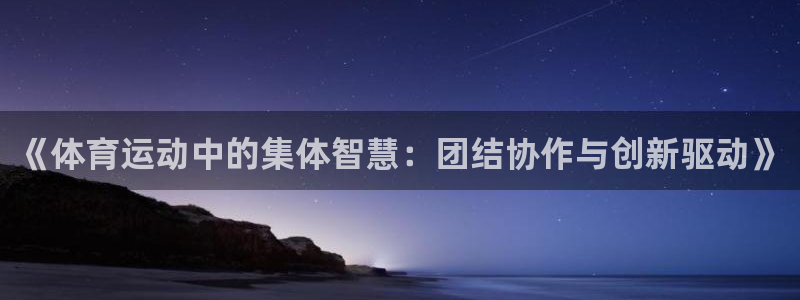  oety欧亿体育网业：《体育运动中的集体智慧：团结协作与创新