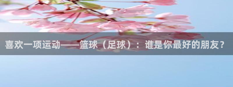  欧亿注册网址：喜欢一项运动——篮球（足球）：谁是你最好的朋友