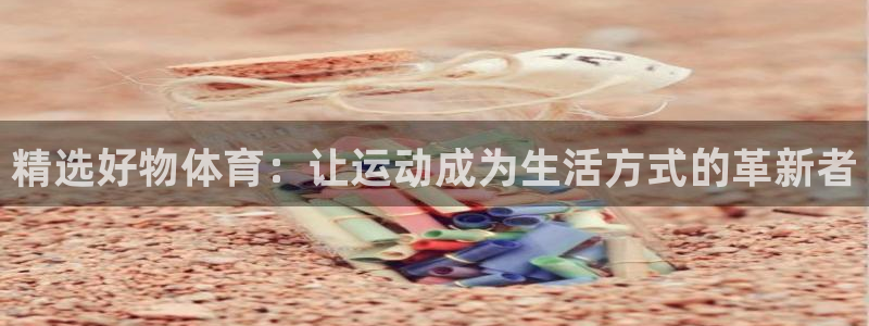 oe欧亿官方网站：精选好物体育：让运动成为生活方式的革新者