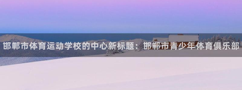 欧亿集团有限公司：邯郸市体育运动学校的中心新标题：邯郸市青少